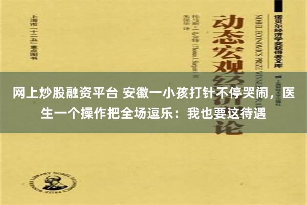 网上炒股融资平台 安徽一小孩打针不停哭闹，医生一个操作把全场逗乐：我也要这待遇