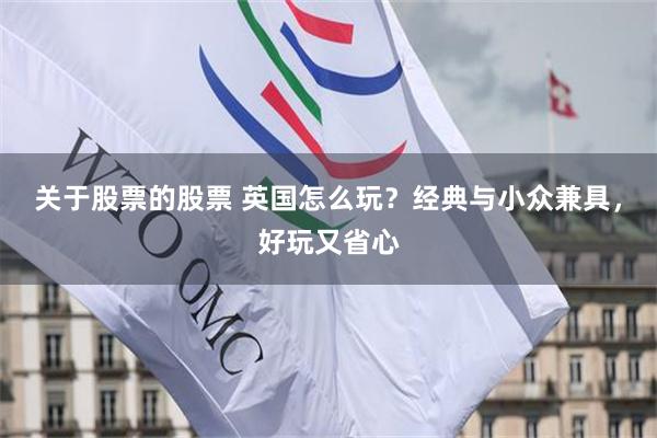 关于股票的股票 英国怎么玩？经典与小众兼具，好玩又省心