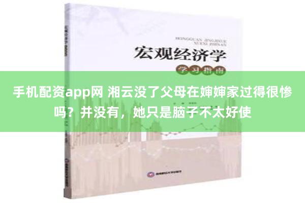 手机配资app网 湘云没了父母在婶婶家过得很惨吗？并没有，她只是脑子不太好使