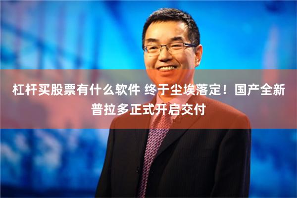 杠杆买股票有什么软件 终于尘埃落定！国产全新普拉多正式开启交付