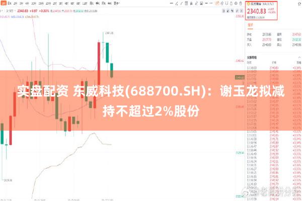 实盘配资 东威科技(688700.SH)：谢玉龙拟减持不超过2%股份