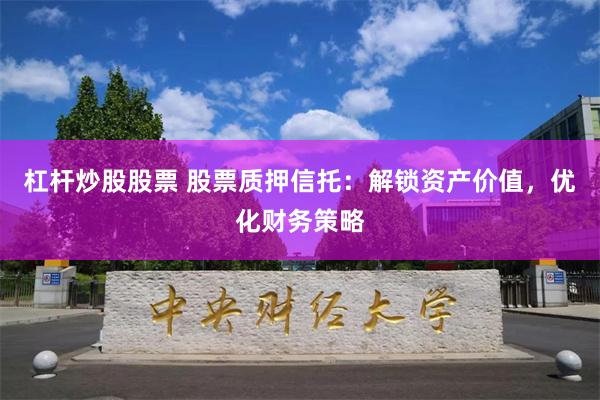 杠杆炒股股票 股票质押信托：解锁资产价值，优化财务策略