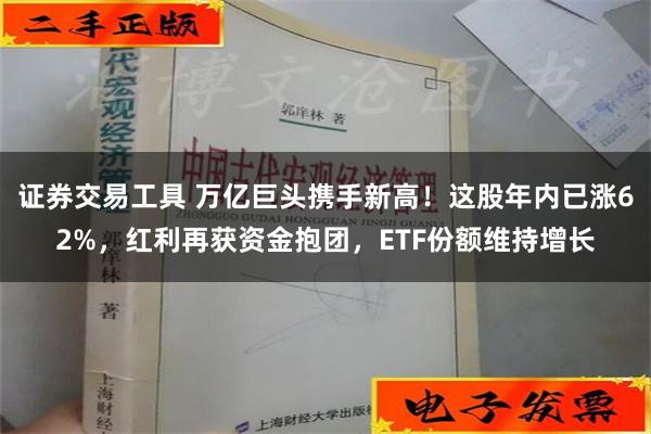 证券交易工具 万亿巨头携手新高！这股年内已涨62%，红利再获资金抱团，ETF份额维持增长