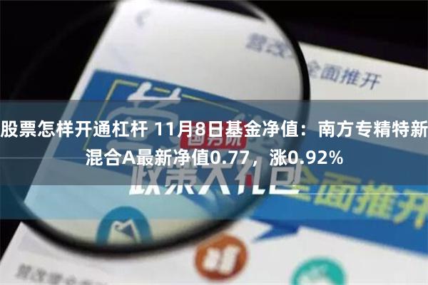 股票怎样开通杠杆 11月8日基金净值：南方专精特新混合A最新净值0.77，涨0.92%