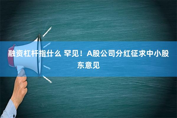 融资杠杆指什么 罕见！A股公司分红征求中小股东意见