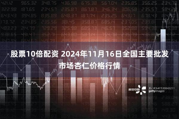 股票10倍配资 2024年11月16日全国主要批发市场杏仁价格行情