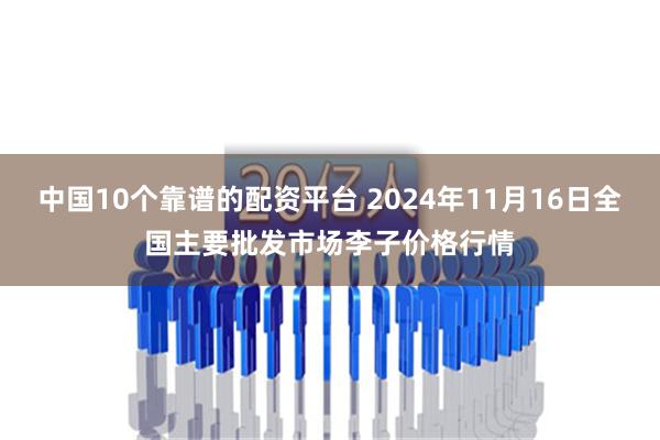 中国10个靠谱的配资平台 2024年11月16日全国主要批发市场李子价格行情