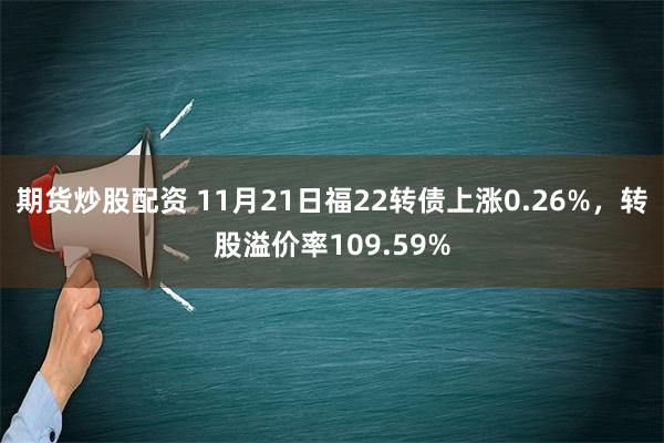 期货炒股配资 11月21日福22转债上涨0.26%，转股溢价率109.59%