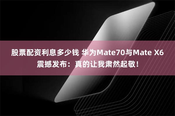 股票配资利息多少钱 华为Mate70与Mate X6震撼发布：真的让我肃然起敬！