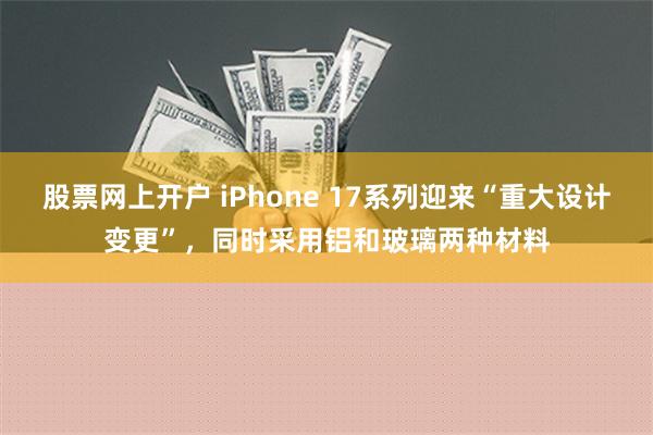 股票网上开户 iPhone 17系列迎来“重大设计变更”，同时采用铝和玻璃两种材料