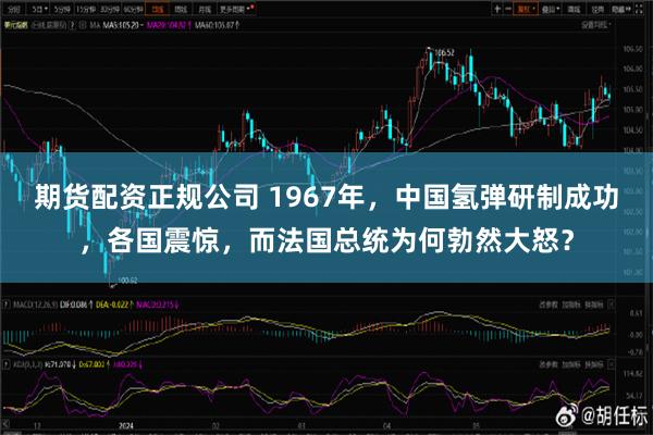 期货配资正规公司 1967年，中国氢弹研制成功，各国震惊，而法国总统为何勃然大怒？