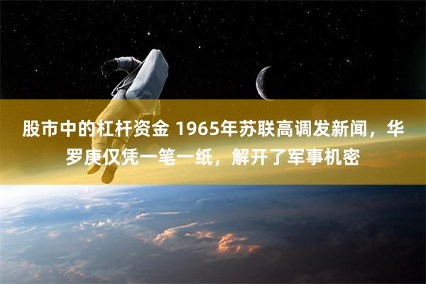 股市中的杠杆资金 1965年苏联高调发新闻，华罗庚仅凭一笔一纸，解开了军事机密