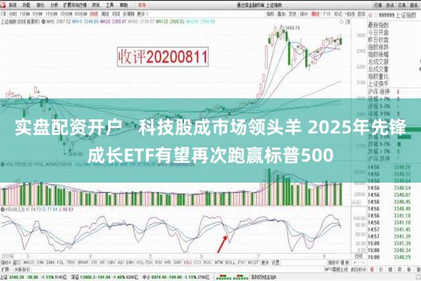 实盘配资开户   科技股成市场领头羊 2025年先锋成长ETF有望再次跑赢标普500