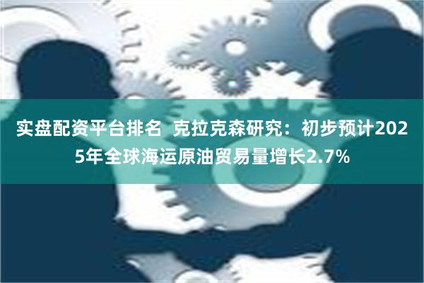 实盘配资平台排名  克拉克森研究：初步预计2025年全球海运原油贸易量增长2.7%