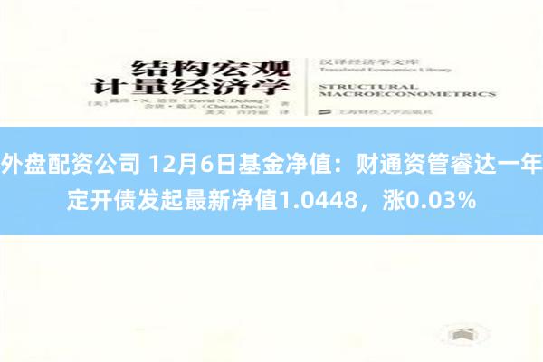 外盘配资公司 12月6日基金净值：财通资管睿达一年定开债发起最新净值1.0448，涨0.03%