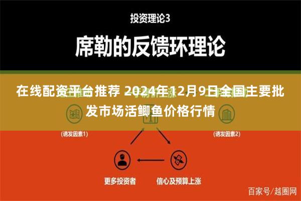 在线配资平台推荐 2024年12月9日全国主要批发市场活鲫鱼价格行情