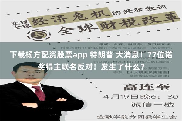 下载杨方配资股票app 特朗普 大消息！77位诺奖得主联名反对！发生了什么？