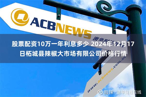 股票配资10万一年利息多少 2024年12月17日柘城县辣椒大市场有限公司价格行情