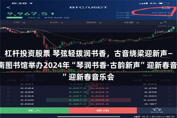 杠杆投资股票 琴弦轻拨润书香，古音绕梁迎新声——湖南图书馆举办2024年“琴润书香·古韵新声”迎新春音乐会