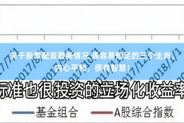 关于股票配资最新情况 最容易知足的三个生肖，内心平和，很有智慧！