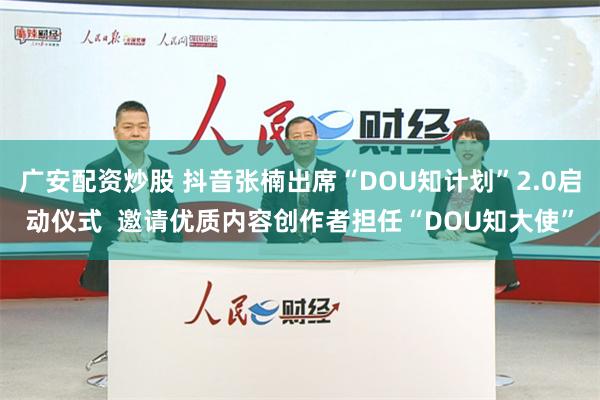 广安配资炒股 抖音张楠出席“DOU知计划”2.0启动仪式  邀请优质内容创作者担任“DOU知大使”