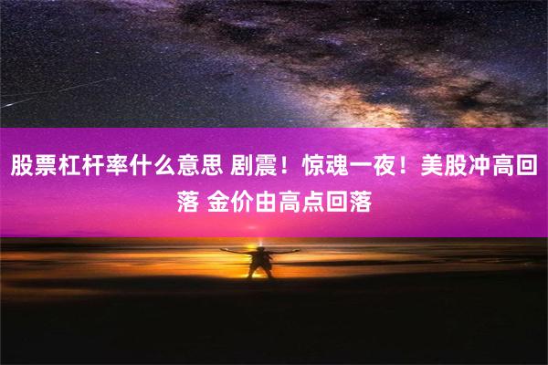 股票杠杆率什么意思 剧震！惊魂一夜！美股冲高回落 金价由高点回落