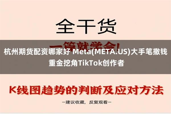 杭州期货配资哪家好 Meta(META.US)大手笔撒钱 重金挖角TikTok创作者