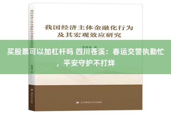 买股票可以加杠杆吗 四川苍溪：春运交警执勤忙，平安守护不打烊