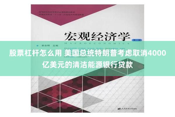 股票杠杆怎么用 美国总统特朗普考虑取消4000亿美元的清洁能源银行贷款