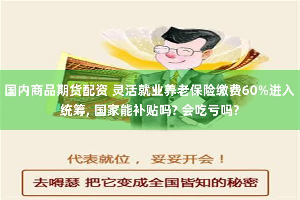 国内商品期货配资 灵活就业养老保险缴费60%进入统筹, 国家能补贴吗? 会吃亏吗?